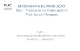 ENGENHARIA DE PRODUÇÃO Disc.: Processos de Fabricação II Prof. Jorge Marques Aula 1 Apresentação da disciplina e conteúdo Fundição - introdução PUC Goiás.
