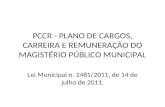 PCCR - PLANO DE CARGOS, CARREIRA E REMUNERAÇÃO DO MAGISTÉRIO PÚBLICO MUNICIPAL Lei Municipal n. 2481/2011, de 14 de julho de 2011.