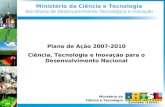 Ministério da Ciência e Tecnologia Secretaria de Desenvolvimento Tecnológico e Inovação Ministério da Ciência e Tecnologia Plano de Ação 2007-2010 Ciência,
