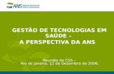 GESTÃO DE TECNOLOGIAS EM SAÚDE – A PERSPECTIVA DA ANS Reunião da CSS – Rio de Janeiro, 12 de Dezembro de 2006.