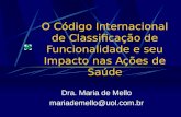O Código Internacional de Classificação de Funcionalidade e seu Impacto nas Ações de Saúde Dra. Maria de Mello mariademello@uol.com.br.