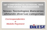 16ª CONFERÊNCIA ESTADUAL DOS BANCÁRIOS PARANAENSES Novas Tecnologias Bancárias afetando diversas categorias Correspondentes e Mobile Payment.