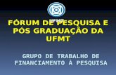 GRUPO DE TRABALHO DE FINANCIAMENTO À PESQUISA FÓRUM DE PESQUISA E PÓS GRADUAÇÃO DA UFMT UFMT.