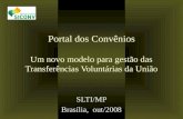Portal dos Convênios Um novo modelo para gestão das Transferências Voluntárias da União SLTI/MP Brasília, out/2008.