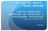 O CASO DO NAVIO TRADE DARING Tópicos Especiais: Acidentes em Terminais e Instalações Portuárias pedro.calmon.neto@pcfa.com.br 17/03/2012.