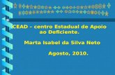 CEAD – centro Estadual de Apoio ao Deficiente. Marta Isabel da Silva Neto Marta Isabel da Silva Neto Agosto, 2010. Agosto, 2010.