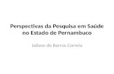 Perspectivas da Pesquisa em Saúde no Estado de Pernambuco Jailson de Barros Correia.