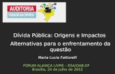 Maria Lucia Fattorelli FÓRUM ALIANÇA LIVRE – ESA/OAB-DF Brasília, 24 de julho de 2012 Dívida Pública: Origens e Impactos Alternativas para o enfrentamento.