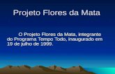 Projeto Flores da Mata O Projeto Flores da Mata, integrante do Programa Tempo Todo, inaugurado em 19 de julho de 1999.