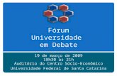 Fórum Universidade em Debate 19 de março de 2009 18h30 às 21h Auditório do Centro Sócio-Econômico Universidade Federal de Santa Catarina.