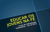 EDUCAR OS JOVENS NA FÉ Curso de metodologia catequética - 05.10.2013.