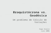 Braquistócrona vs. Geodésica Um problema de Cálculo de Variações Hugo Araújo Luso 2006 Hugo Araújo Luso 2006.