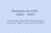 Relatório do CDC 2005 – 2007 Coordenação: Maria Rita D’Angelo Seixas Secretaria: Maria Helena Pereira Rosallini.