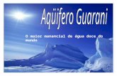 O maior manancial de água doce do mundo O Aqüífero Guarani é o maior manancial de água doce Subterrânea transfronteiriço do mundo. Está localizado na.