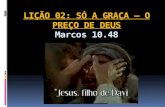 LIÇÃO 02: SÓ A GRAÇA – O PREÇO DE DEUS Marcos 10.48.