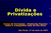 Dívida e Privatizações Curso de Formação – Plebiscito Popular sobre a Companhia Vale do Rio Doce São Paulo, 17 de maio de 2007.
