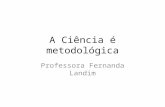 A Ciência é metodológica Professora Fernanda Landim.
