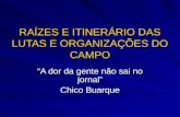 RAÍZES E ITINERÁRIO DAS LUTAS E ORGANIZAÇÕES DO CAMPO “A dor da gente não sai no jornal” Chico Buarque.
