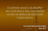 O controle social e os desafios dos sindicatos e dos movimentos sociais na defesa da saúde dos trabalhadores Luiz Carlos Fadel de Vasconcellos Maio 2011.