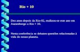 Rio + 10 Dez anos depois da Rio-92, realizou-se este ano em Joanesburgo a Rio + 10. Nesta conferência se debateu questões relacionadas à vida do nosso.