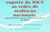 A função de suporte da IOCE às redes de avaliação nacionais A função de suporte da IOCE às redes de avaliação nacionais Apresentação para a Rede Brasileira.