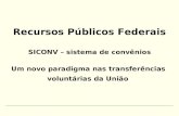 Recursos Públicos Federais SICONV – sistema de convênios Um novo paradigma nas transferências voluntárias da União.