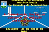 Assessoria de Relações Institucionais do Comando da Aeronáutica Salvador, 26 de março de 2014. A Comunicação Social no contexto da Relação Institucional.