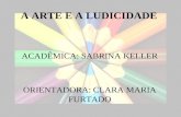 A ARTE E A LUDICIDADE ACADÊMICA: SABRINA KELLER ORIENTADORA: CLARA MARIA FURTADO.