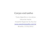 Corpo estranho Trato digestivo e via aérea Eduardo Hecht Hospital Regional da Asa Sul  Brasília, 17/02/2012.