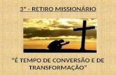 3º - RETIRO MISSIONÁRIO “É TEMPO DE CONVERSÃO E DE TRANSFORMAÇÃO”