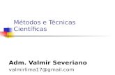 Métodos e Técnicas Científicas Adm. Valmir Severiano valmirlima17@gmail.com.