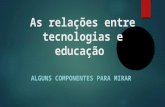 As relações entre tecnologias e educação ALGUNS COMPONENTES PARA MIRAR.