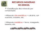 RECURSOS MINERAIS NO BRASIL  Classificação dos minerais por composição: Minerais não-metálicos = calcário, sal- marinho, enxofre, etc. Minerais metálicos.