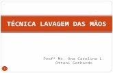 Profª Ms. Ana Carolina L. Ottoni Gothardo 1 TÉCNICA LAVAGEM DAS MÃOS.