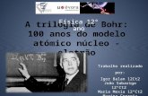 A trilogia de Bohr: 100 anos do modelo atómico núcleo - eletrão Física 12º ano Trabalho realizado por: Igor Balan 12Ct2 João Sabarigo 12ºCt2 Maria Mexia.