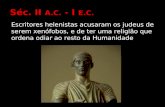 Séc. II A.C. - I E.C. Escritores helenistas acusaram os judeus de serem xenófobos, e de ter uma religião que ordena odiar ao resto da Humanidade.