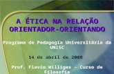 A ÉTICA NA RELAÇÃO ORIENTADOR-ORIENTANDO Programa de Pedagogia Universitária da UNISC 14 de abril de 2008 Prof. Flavio Williges - Curso de Filosofia Departamento.