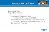 ACESSO AO CRÉDITO Eron Marchiori Eng. e Economista -Analista de Crédito no BBB -Analista de Projetos no BADEP -Secretário Municipal de Ind. Com. e Finanças.