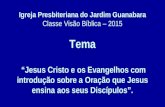 Igreja Presbiteriana do Jardim Guanabara Classe Visão Bíblica – 2015 Tema “Jesus Cristo e os Evangelhos com introdução sobre a Oração que Jesus ensina.