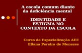 A escola comum diante da deficiência mental IDENTIDADE E ESTIGMA NO CONTEXTO DA ESCOLA Curso de Especialização AEE Eliana Pereira de Menezes.