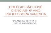 COLÉGIO SÃO JOSÉ CIÊNCIAS- 6º ANO PROFESSORA VANESCA PLANETA TERRA E SEUS MISTÉRIOS.