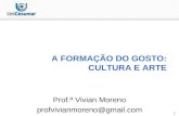 1 A FORMAÇÃO DO GOSTO: CULTURA E ARTE Prof.ª Vivian Moreno profvivianmoreno@gmail.com.
