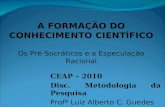 A FORMAÇÃO DO CONHECIMENTO CIENTÍFICO Os Pré-Socráticos e a Especulação Racional CEAP – 2010 Disc. Metodologia da Pesquisa Profº Luiz Alberto C. Guedes.