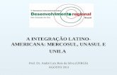 A INTEGRAÇÃO LATINO- AMERICANA: MERCOSUL, UNASUL E UNILA Prof. Dr. André Luiz Reis da Silva (UFRGS) AGOSTO 2011.
