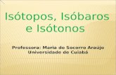 Professora: Maria do Socorro Araújo Universidade de Cuiabá Isótopos, Isóbaros e Isótonos.