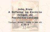 João Knox A Reforma na Escócia Origem do Presbiterianismo ED 28/10/2007 Textos Base: João 8:40-45 e 14:6.