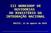 III WORKSHOP DE OUVIDORIAS DO MINISTÉRIO DA INTEGRAÇÃO NACIONAL RECIFE, 11 de agosto de 2010.