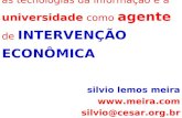 As tecnologias da informação e a universidade como agente de INTERVENÇÃO ECONÔMICA silvio lemos meira  silvio@cesar.org.br.