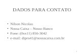 1 DADOS PARA CONTATO Nilson Nicolau Nossa Caixa – Nosso Banco Fone: (0xx11) 856-3042 e-mail: dipro41@nossacaixa.com.br.