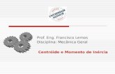 Prof. Eng. Francisco Lemos Disciplina: Mecânica Geral Centróide e Momento de Inércia.
